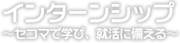 インターンシップ ～セコマで学び、就活に備える～